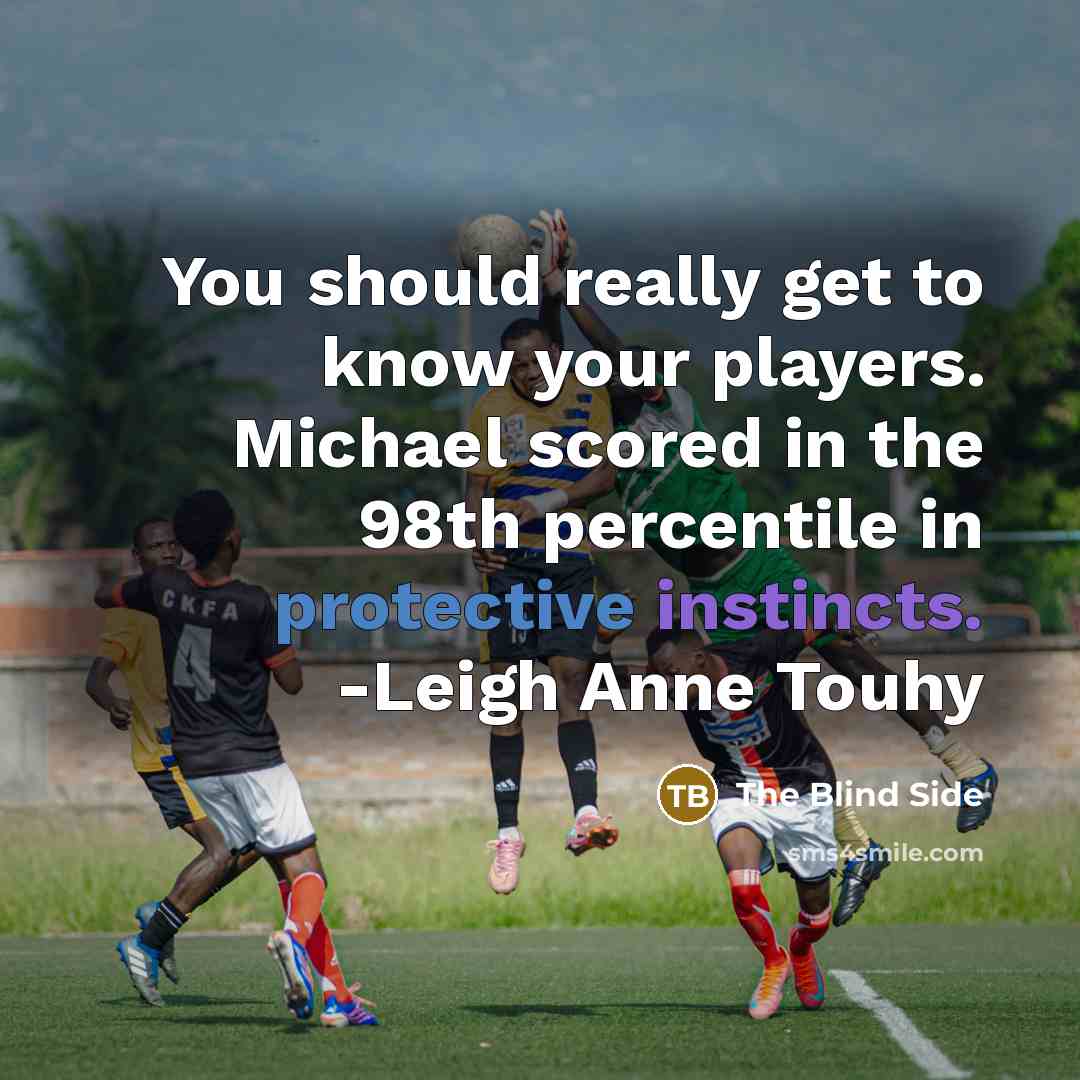 “You should really get to know your players. Michael scored in the 98th percentile in protective instincts. -Leigh Anne Touhy” quote by The Blind Side