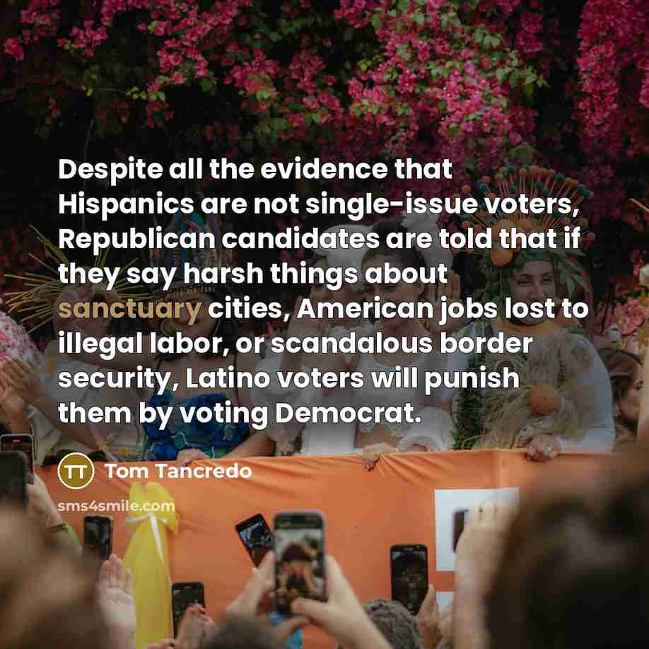 “Despite all the evidence that Hispanics are not single-issue voters,…” quote by Tom Tancredo
