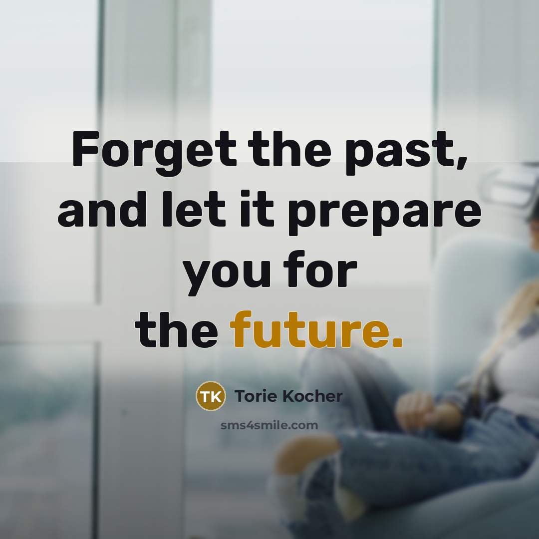 “Forget the past, and let it prepare you for the…” quote by Torie Kocher