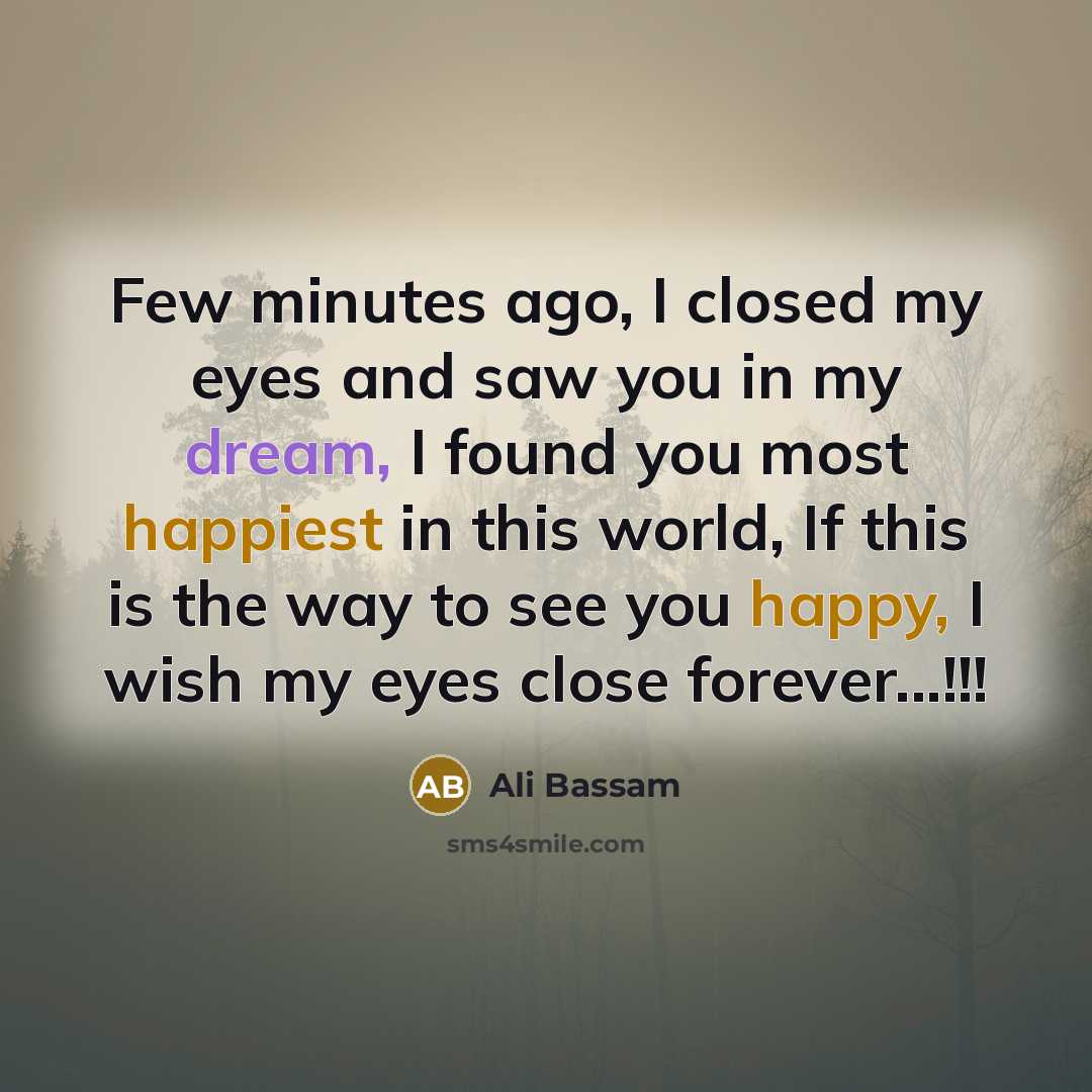 “Few minutes ago, I closed my eyes and saw you in my dream, I found you most happiest in this world, If this is the way to see you happy, I wish my eyes close forever...!!!” quote by Ali Bassam