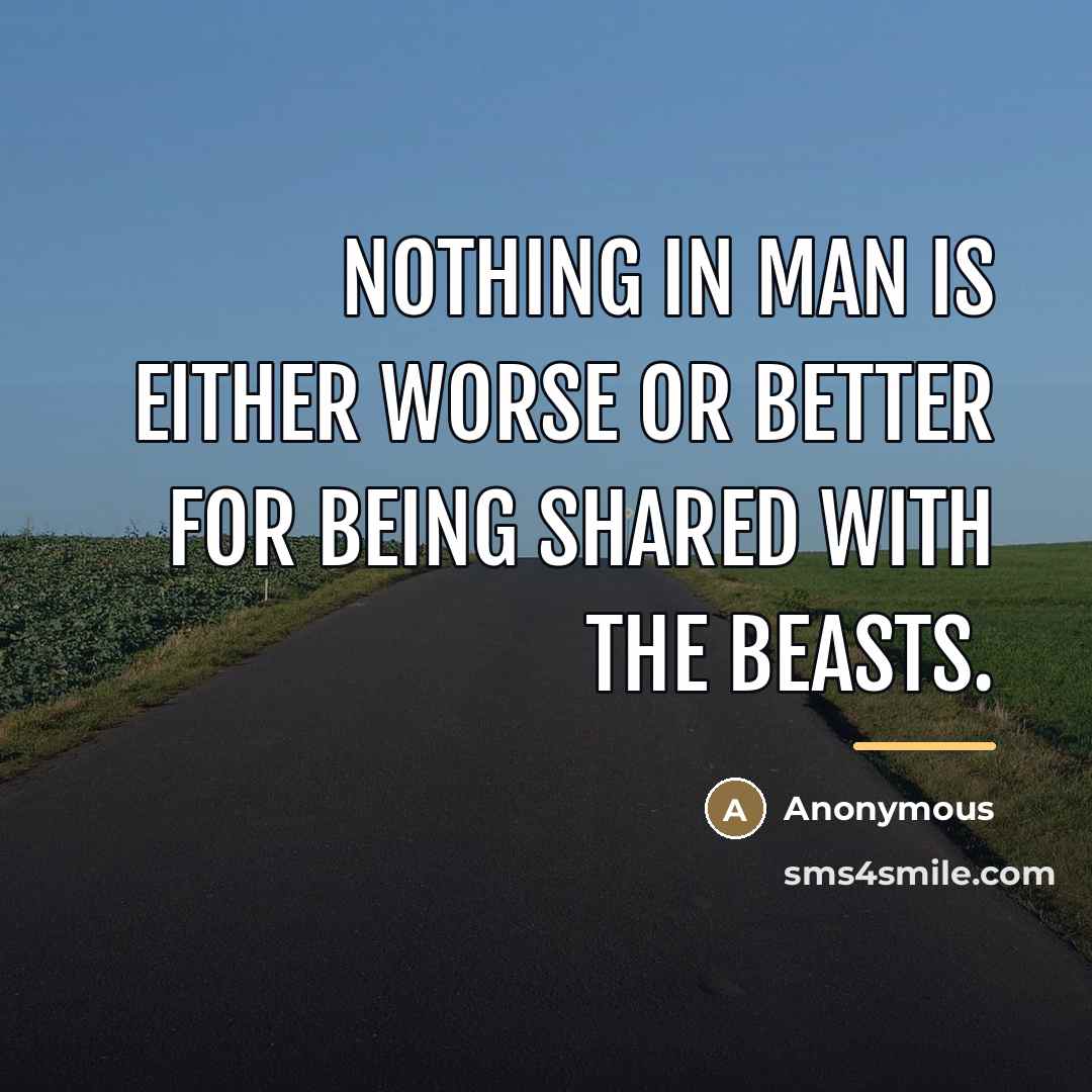 “Nothing in Man is either worse or better for being…” quote by Anonymous