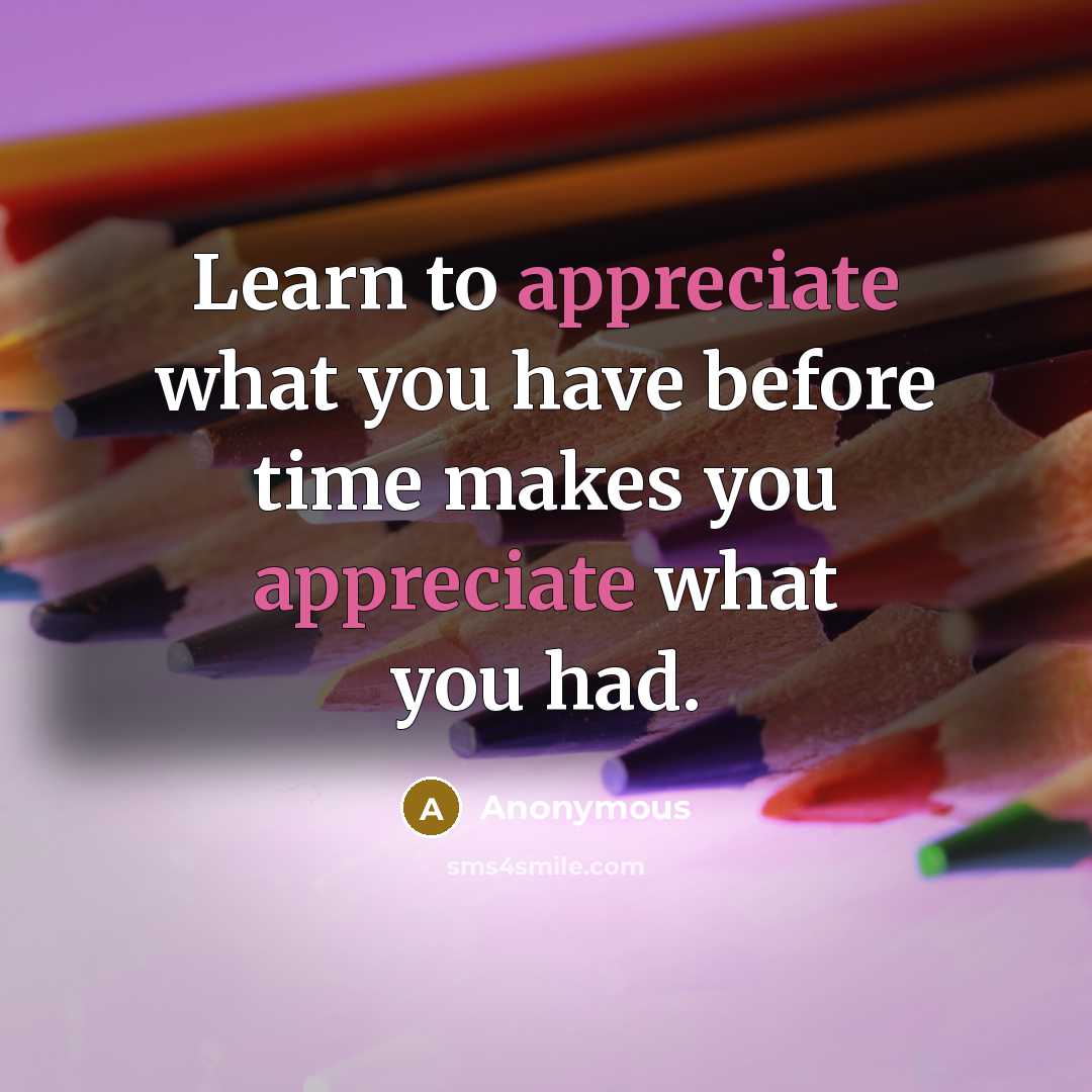 “Learn to appreciate what you have before time makes you appreciate what you had.” quote by Anonymous