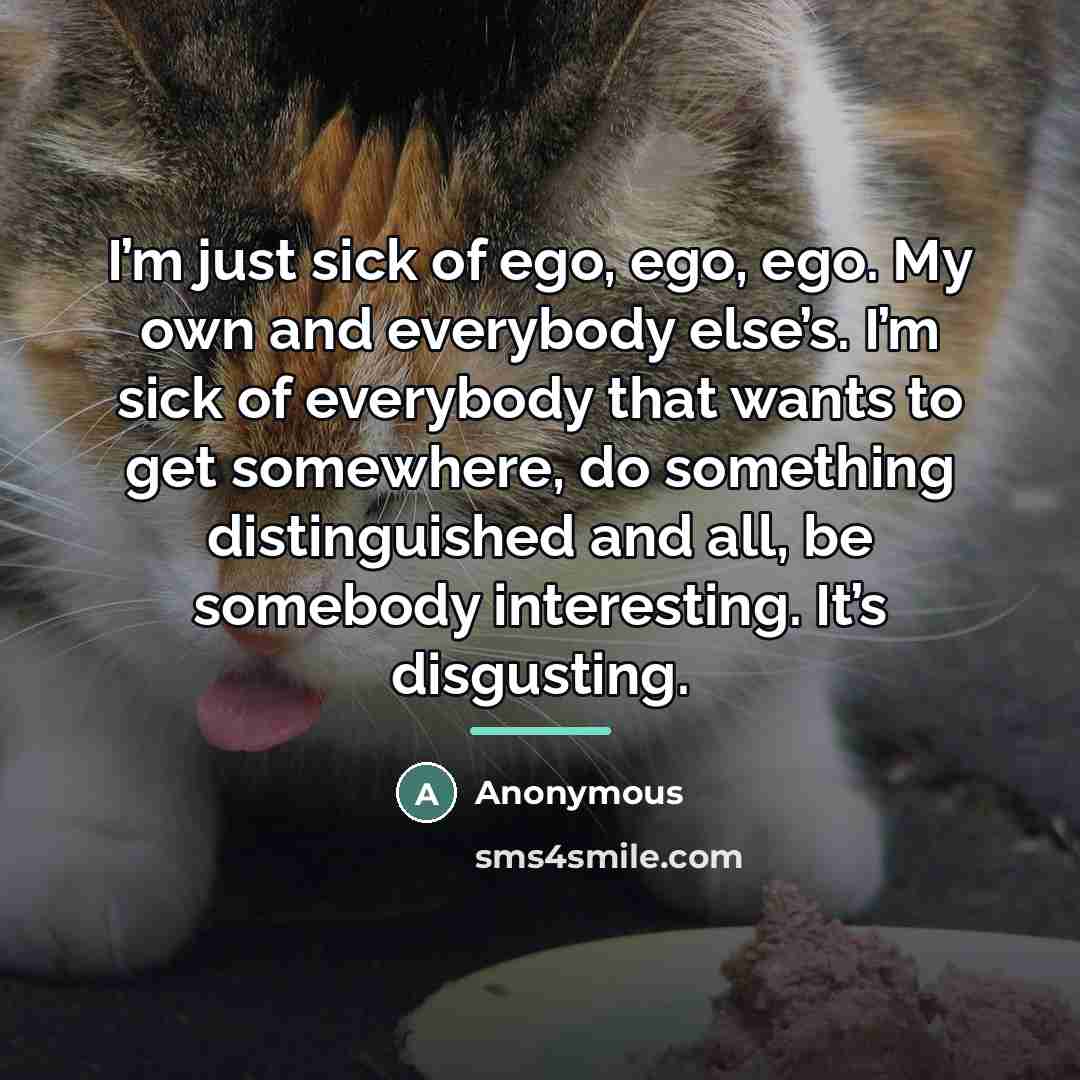 “I’m just sick of ego, ego, ego. My own and…” quote by Anonymous