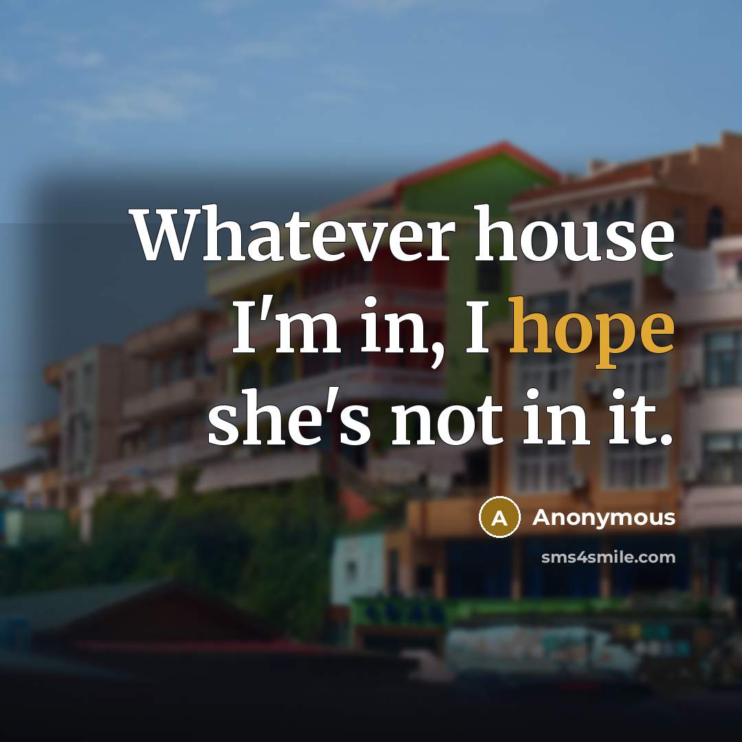 “Whatever house I'm in, I hope she's not in it.…” quote by Anonymous