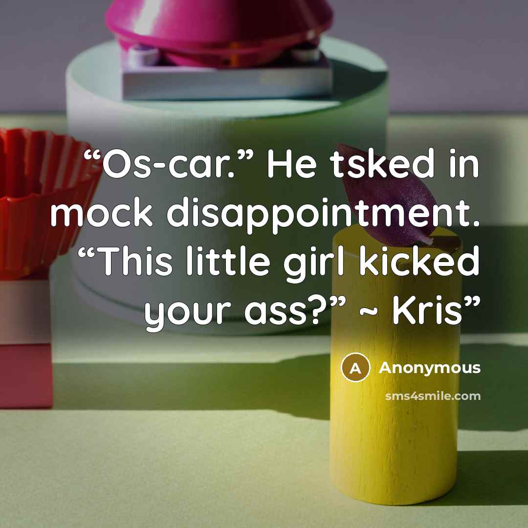 “Os-car.” He tsked in mock disappointment. “This little girl kicked your ass?” ~ Kris” quote by Anonymous