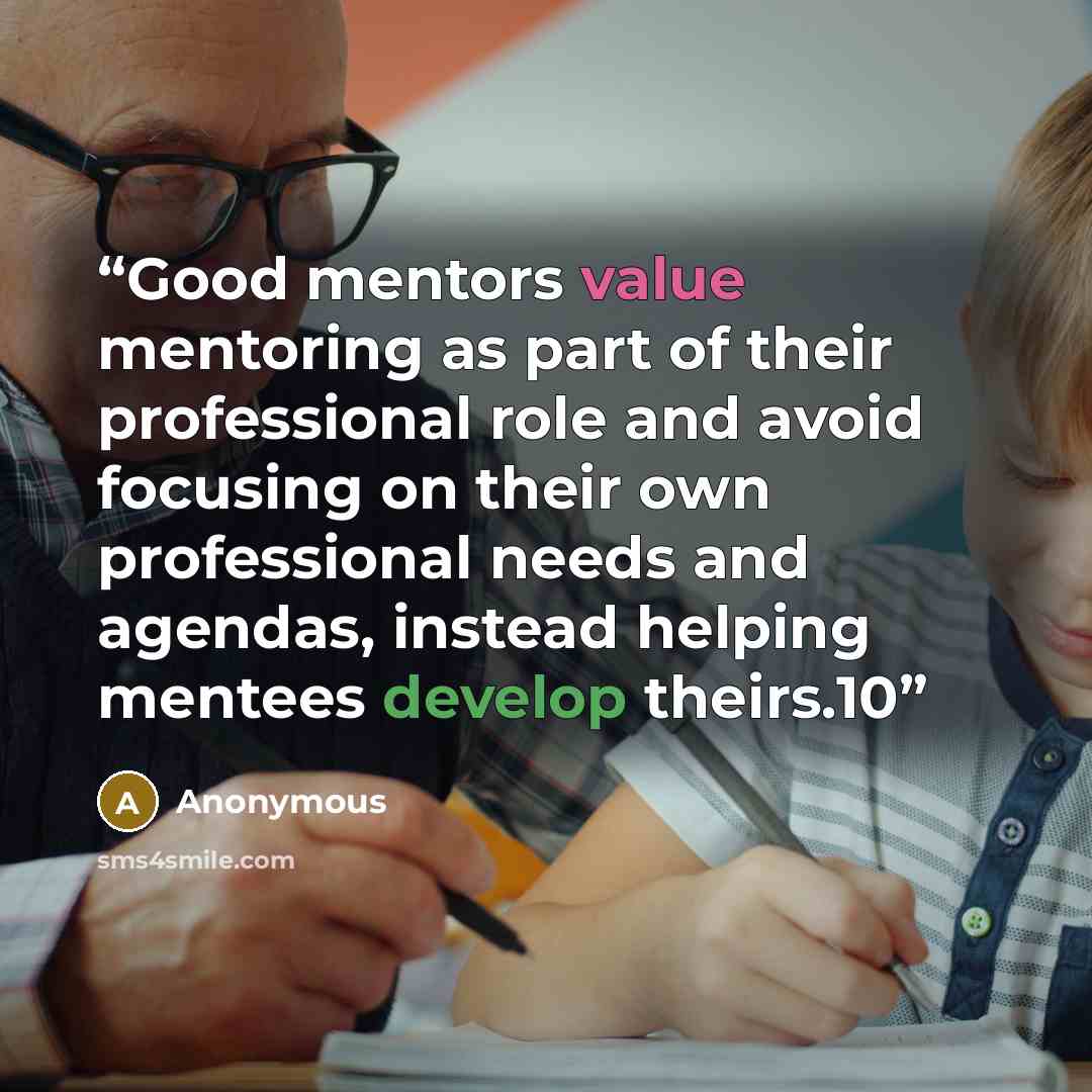 “Good mentors value mentoring as part of their professional role and avoid focusing on their own professional needs and agendas, instead helping mentees develop theirs.10” quote by Anonymous