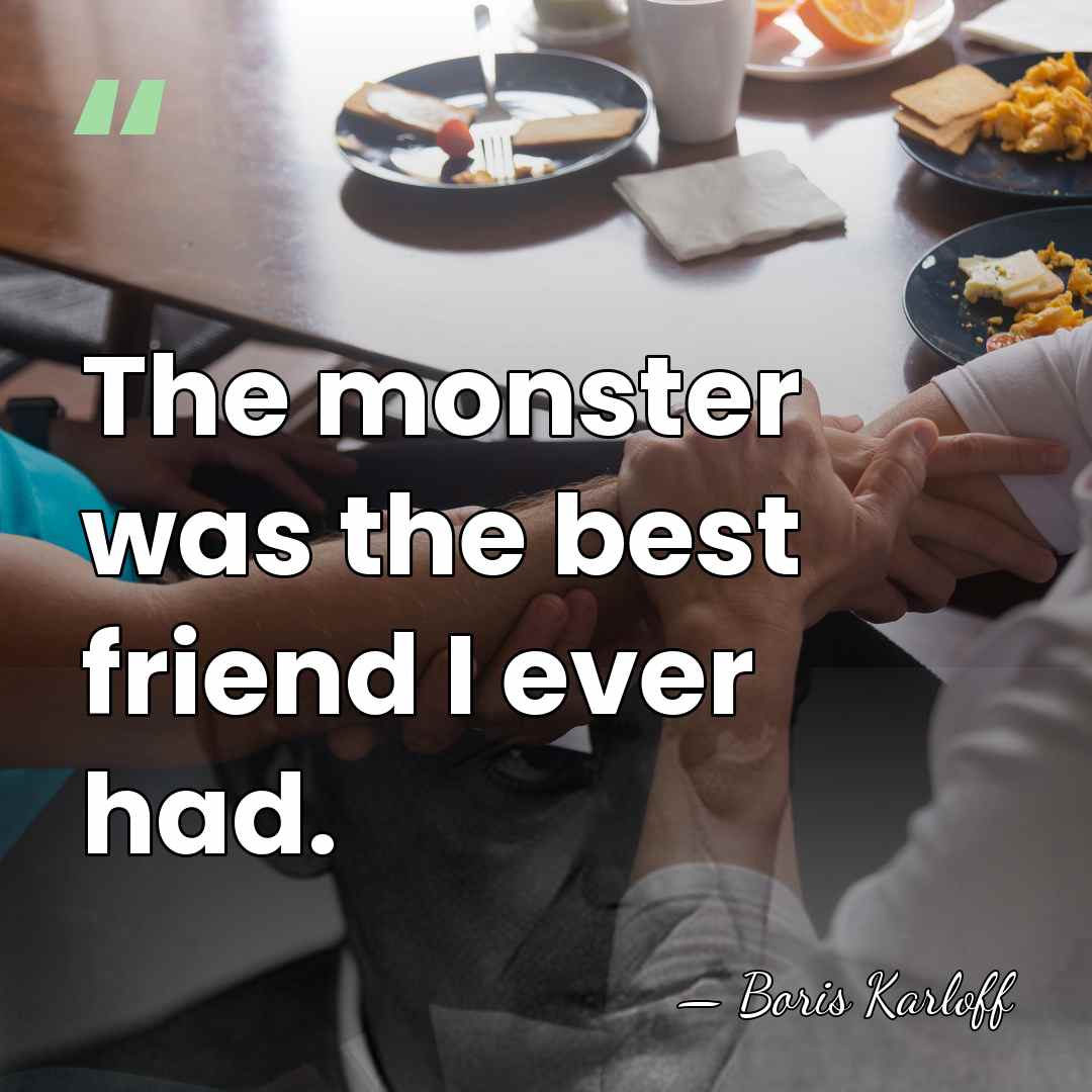 The monster was the best friend I ever had. - Boris Karloff