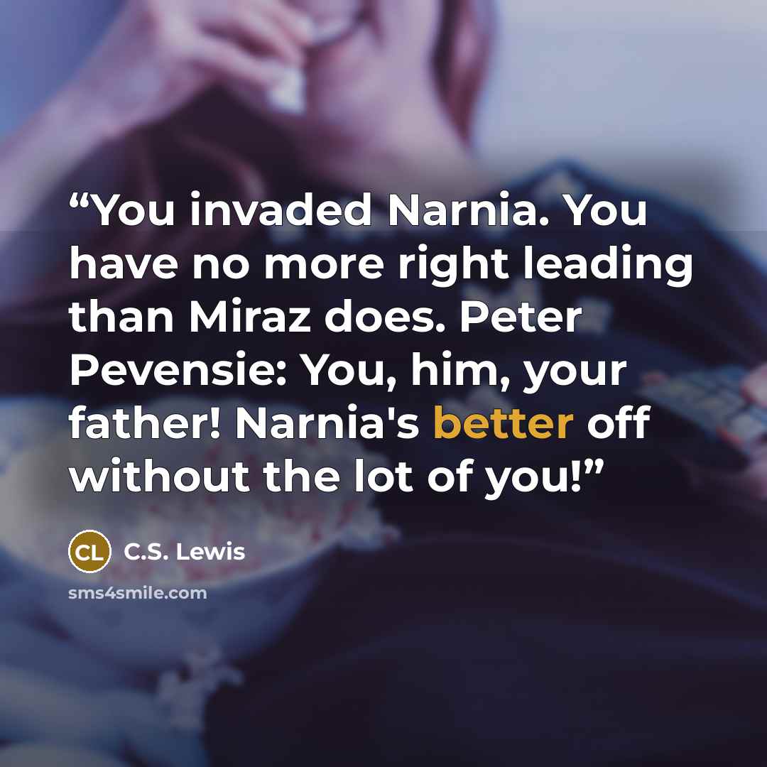 “You invaded Narnia. You have no more right leading than Miraz does. Peter Pevensie: You, him, your father! Narnia's better off without the lot of you!” quote by C.S. Lewis