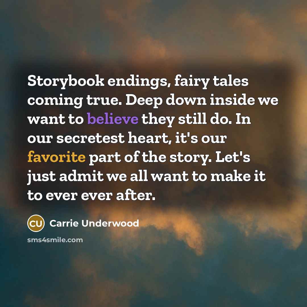 “Storybook endings, fairy tales coming true. Deep down inside we want to believe they still do. In our secretest heart, it's our favorite part of the story. Let's just admit we all want to make it to ever ever after.” quote by Carrie Underwood