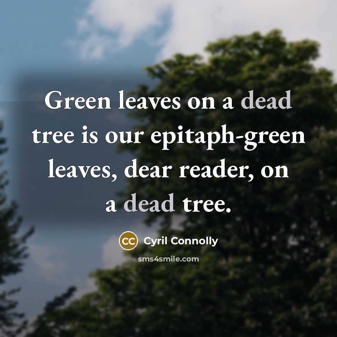 “Green leaves on a dead tree is our epitaph-green leaves,…” quote by Cyril Connolly