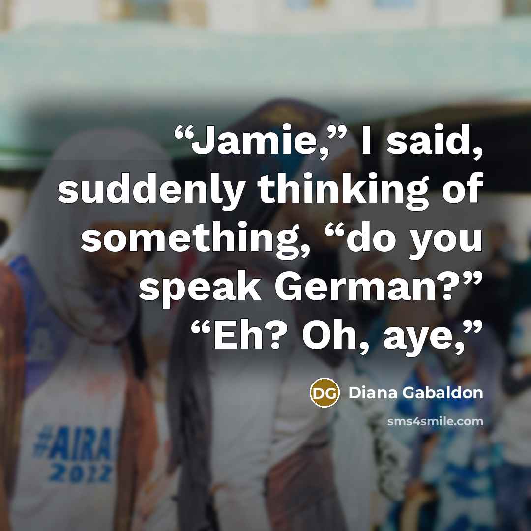 “Jamie,” I said, suddenly thinking of something, “do you speak German?” “Eh? Oh, aye,” quote by Diana Gabaldon