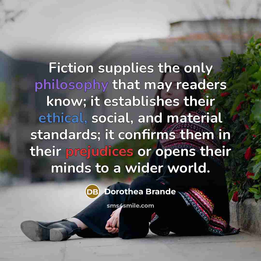 “Fiction supplies the only philosophy that may readers know; it…” quote by Dorothea Brande