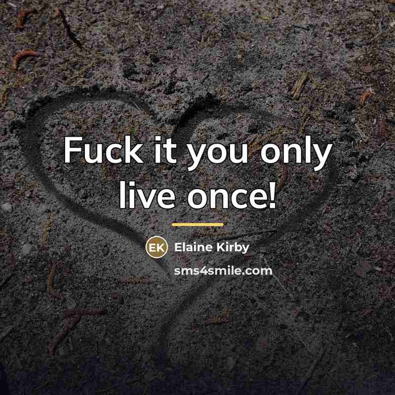 “Fuck it you only live once!…” quote by Elaine Kirby