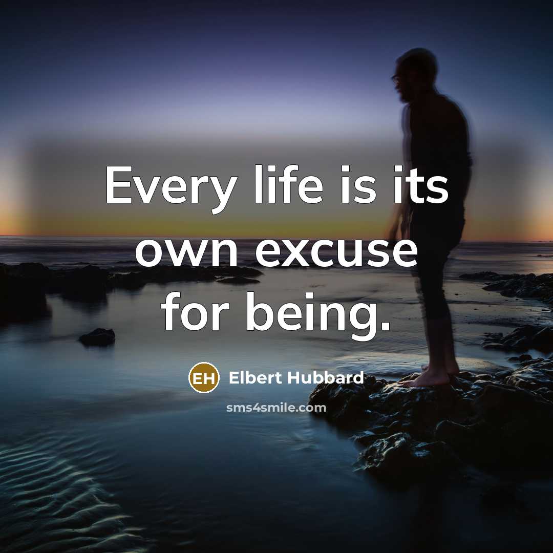 “Every life is its own excuse for being.…” quote by Elbert Hubbard