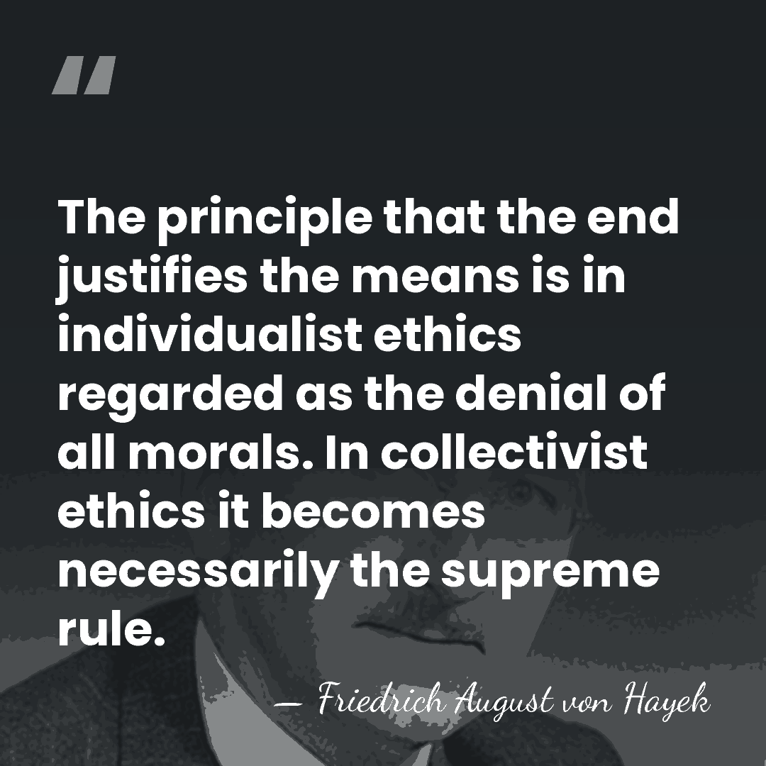 The principle that the end justifies the means is in individualist ethics&hellip; - Friedrich August von Hayek