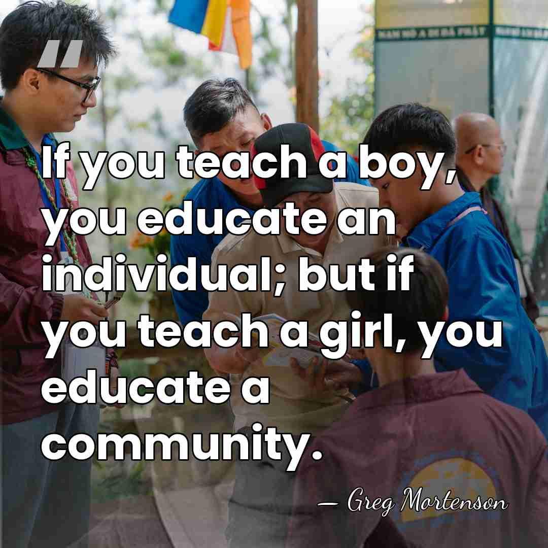 If you teach a boy, you educate an individual; but if you&hellip; - Greg Mortenson