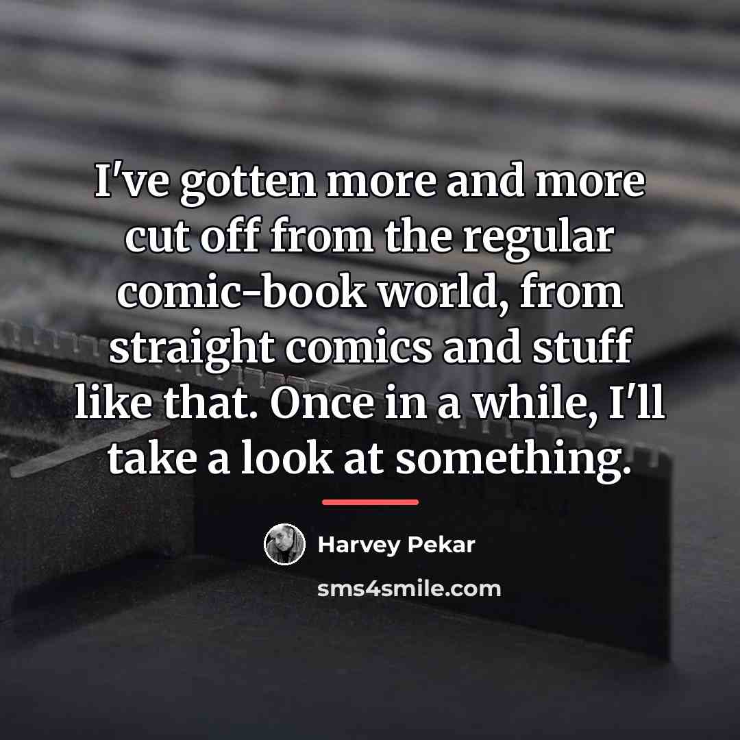 “I've gotten more and more cut off from the regular…” quote by Harvey Pekar