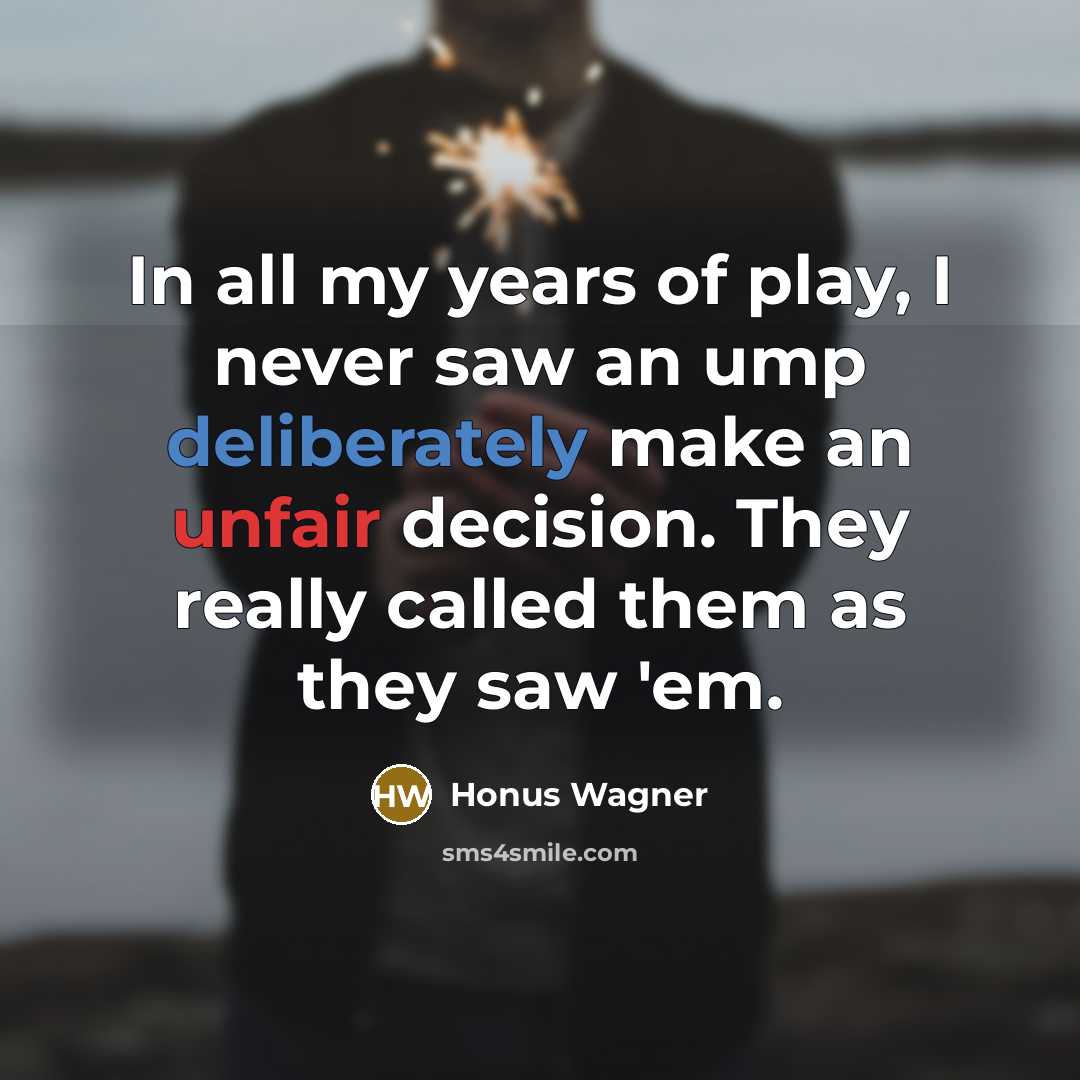 “In all my years of play, I never saw an ump deliberately make an unfair decision. They really called them as they saw 'em.” quote by Honus Wagner