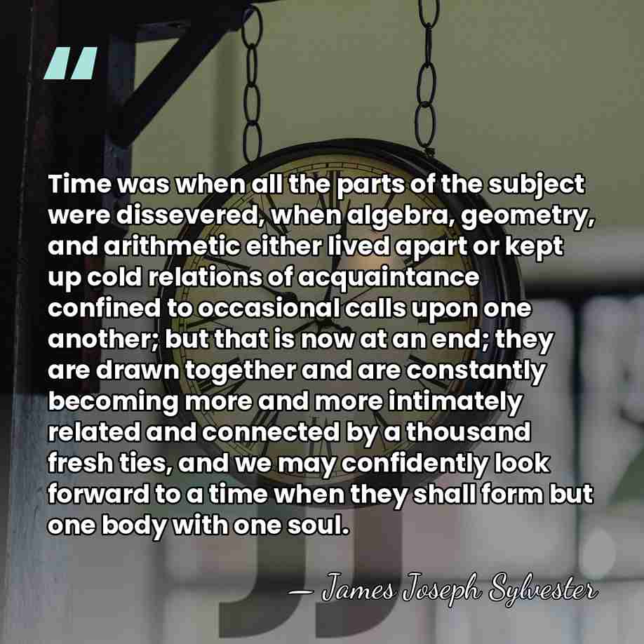 Time was when all the parts of the subject were dissevered, when&hellip; - James Joseph Sylvester