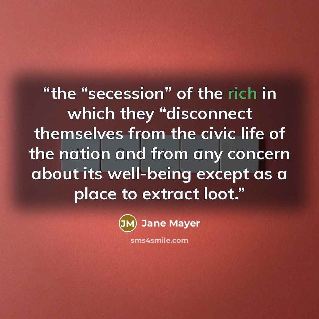“the “secession” of the rich in which they “disconnect themselves from the civic life of the nation and from any concern about its well-being except as a place to extract loot.” quote by Jane Mayer