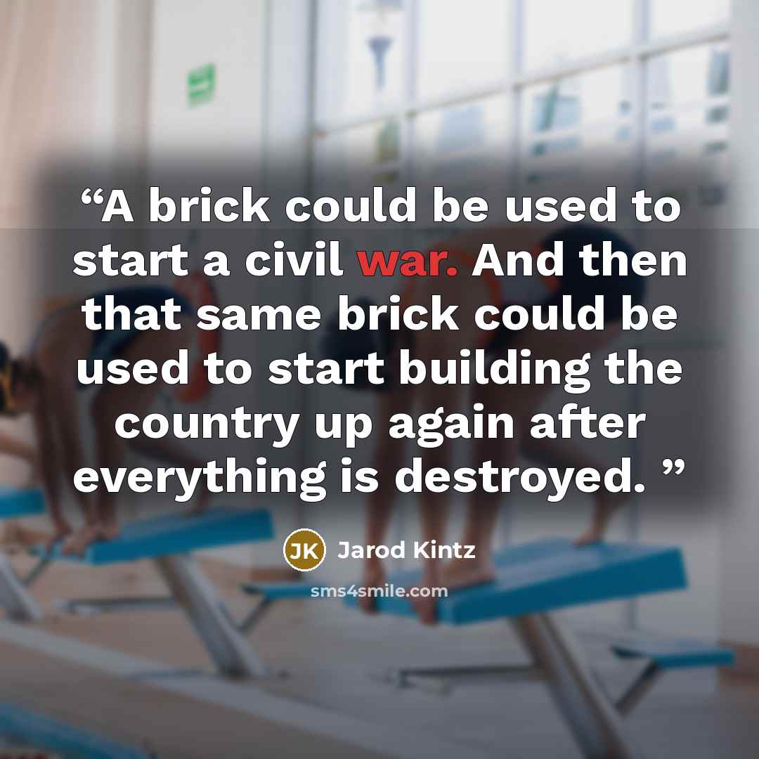“A brick could be used to start a civil war. And then that same brick could be used to start building the country up again after everything is destroyed.” quote by Jarod Kintz