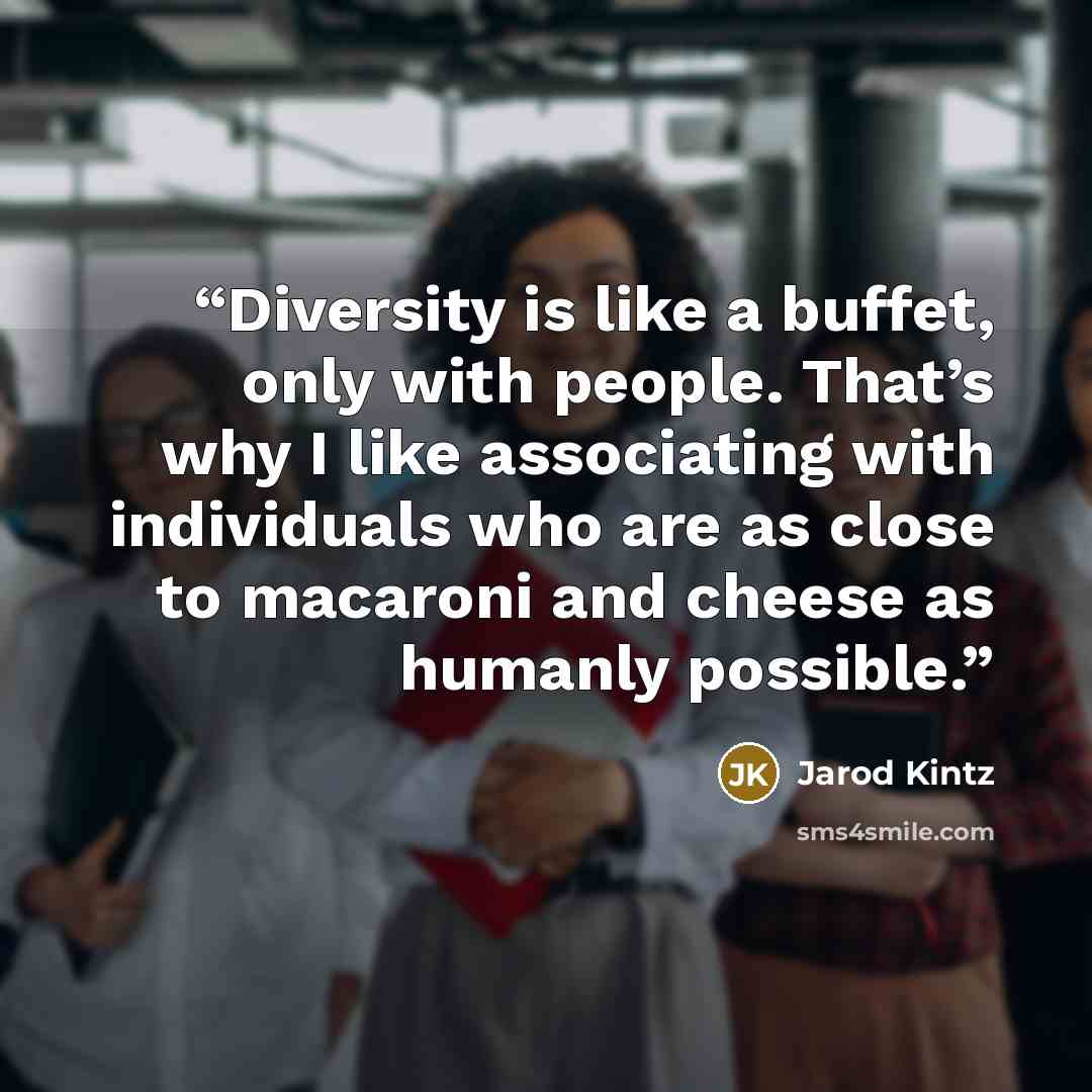 “Diversity is like a buffet, only with people. That’s why I like associating with individuals who are as close to macaroni and cheese as humanly possible.” quote by Jarod Kintz