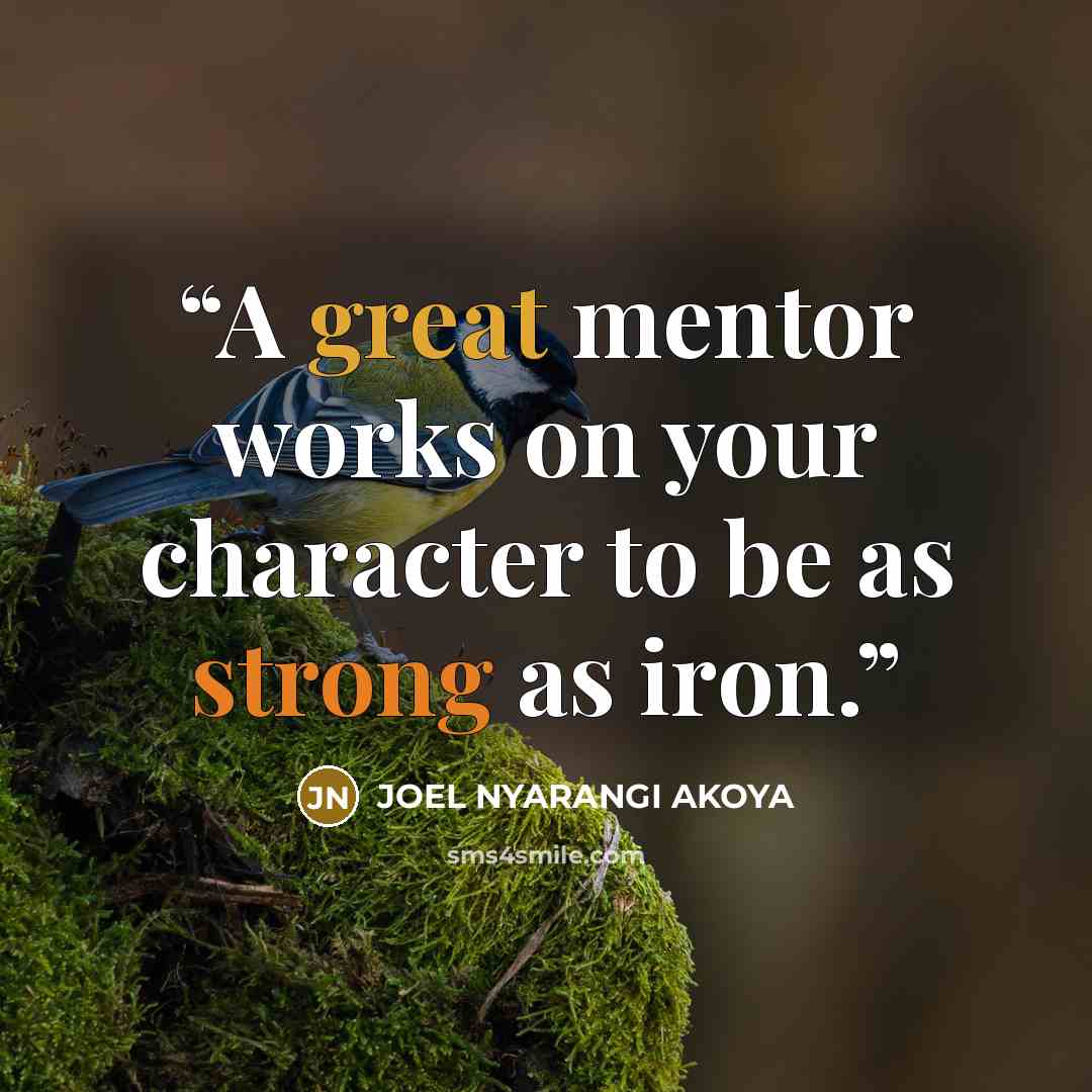“A great mentor works on your character to be as strong as iron.” quote by JOEL NYARANGI AKOYA