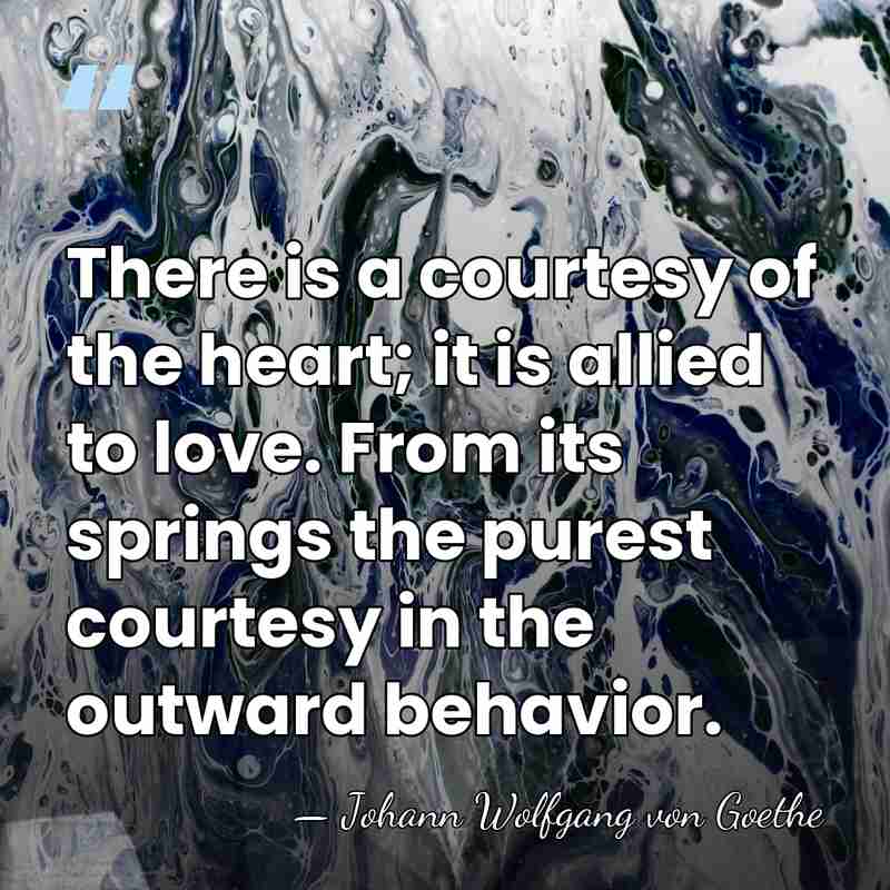 There is a courtesy of the heart; it is allied to love.&hellip; - Johann Wolfgang von Goethe