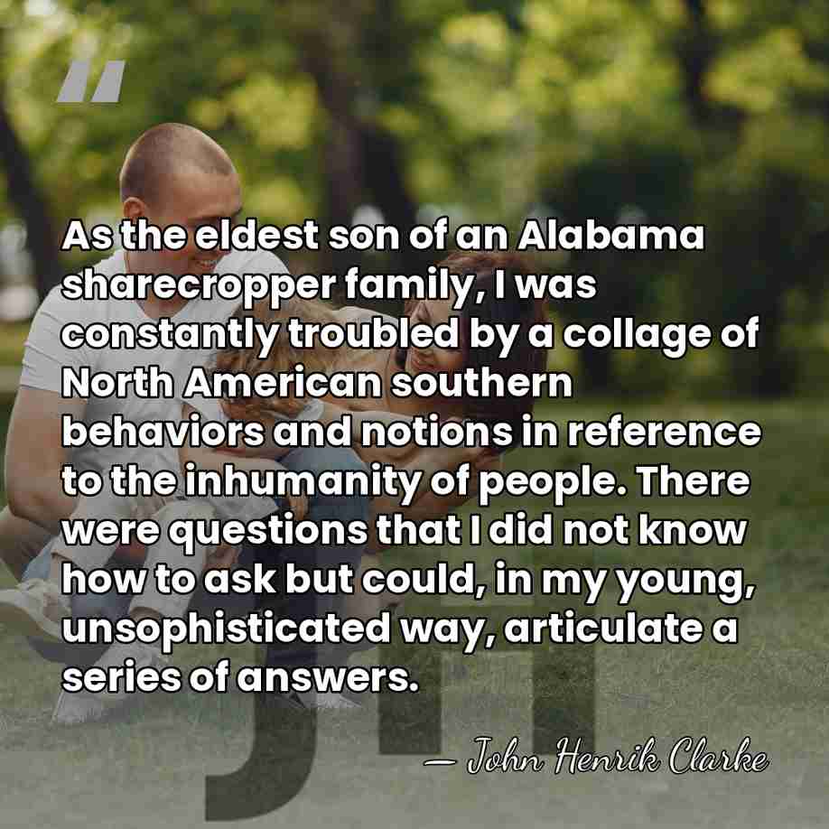 As the eldest son of an Alabama sharecropper family, I was constantly&hellip; - John Henrik Clarke