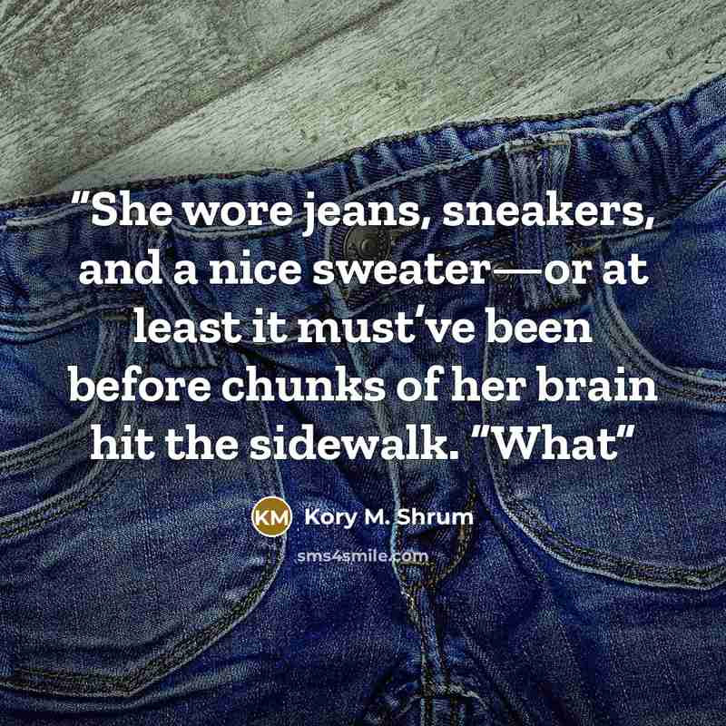 “She wore jeans, sneakers, and a nice sweater—or at least it must’ve been before chunks of her brain hit the sidewalk. “What” quote by Kory M. Shrum