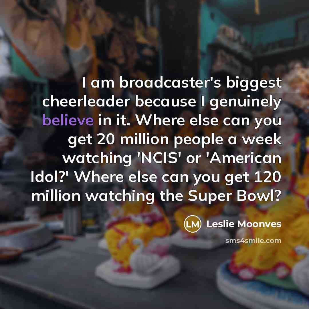“I am broadcaster's biggest cheerleader because I genuinely believe in…” quote by Leslie Moonves
