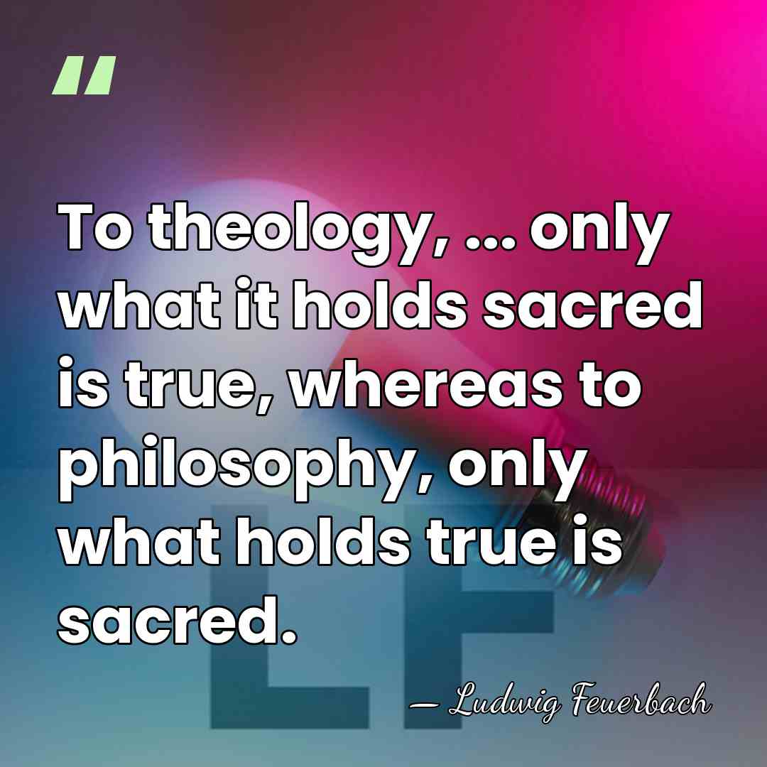 To theology, ... only what it holds sacred is true, whereas to&hellip; - Ludwig Feuerbach