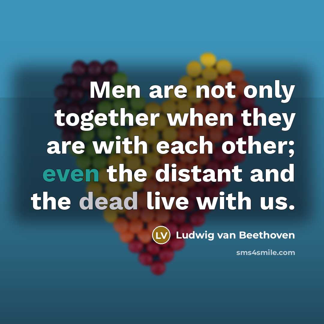 “Men are not only together when they are with each other; even the distant and the dead live with us.” quote by Ludwig van Beethoven