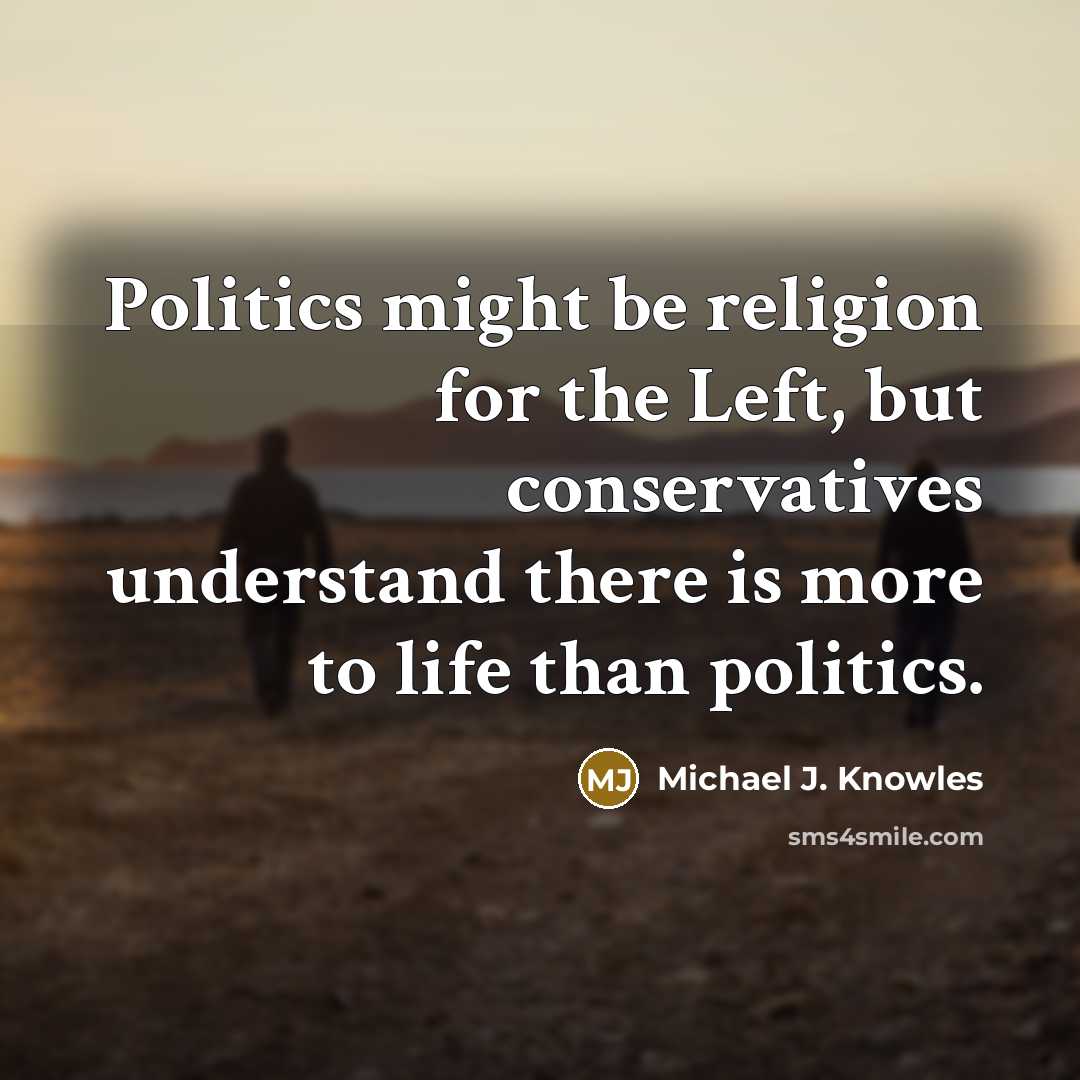 “Politics might be religion for the Left, but conservatives understand there is more to life than politics.” quote by Michael J. Knowles