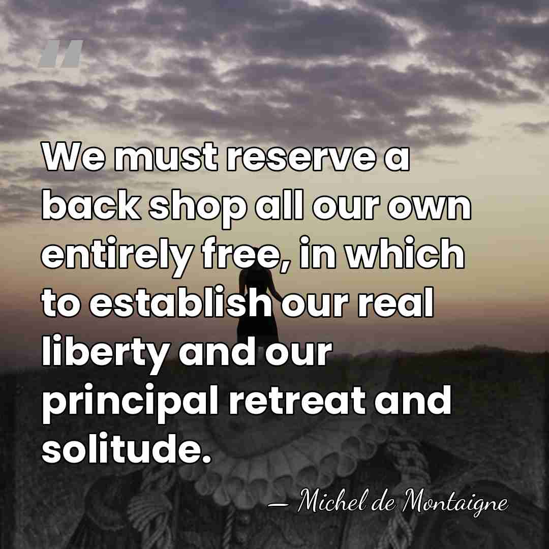 We must reserve a back shop all our own entirely free, in&hellip; - Michel de Montaigne