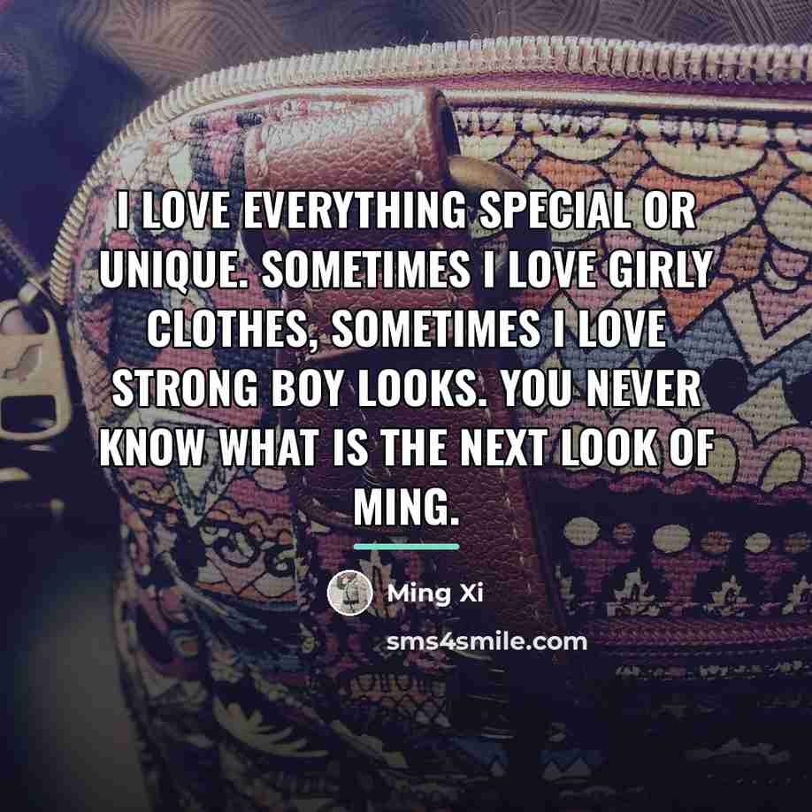 “I love everything special or unique. Sometimes I love girly…” quote by Ming Xi