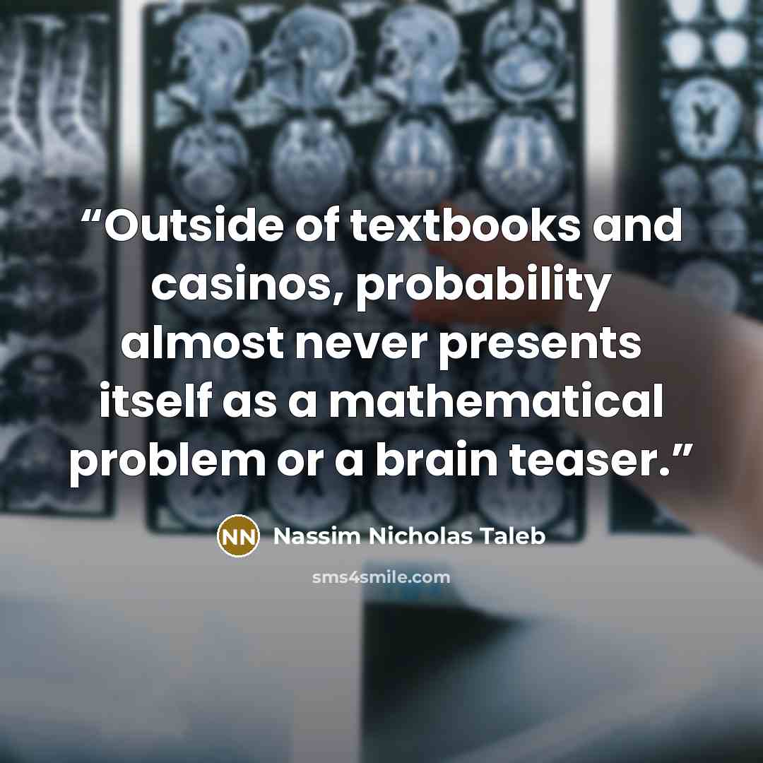 “Outside of textbooks and casinos, probability almost never presents itself as a mathematical problem or a brain teaser.” quote by Nassim Nicholas Taleb