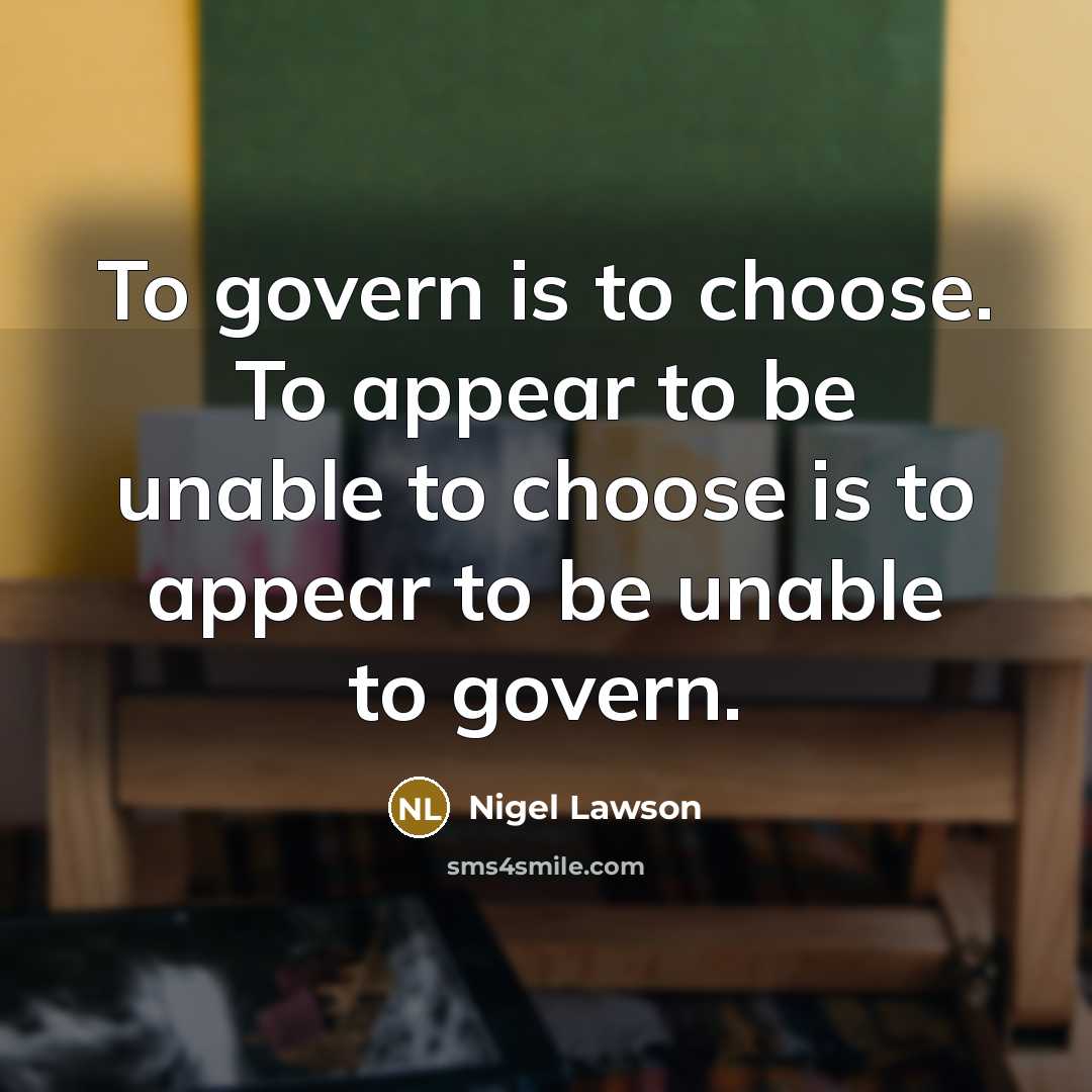 “To govern is to choose. To appear to be unable…” quote by Nigel Lawson