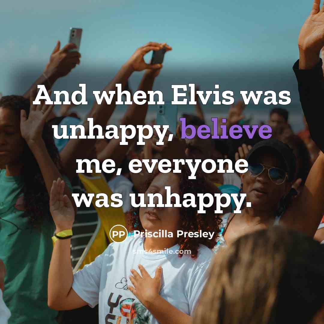 “And when Elvis was unhappy, believe me, everyone was unhappy.…” quote by Priscilla Presley