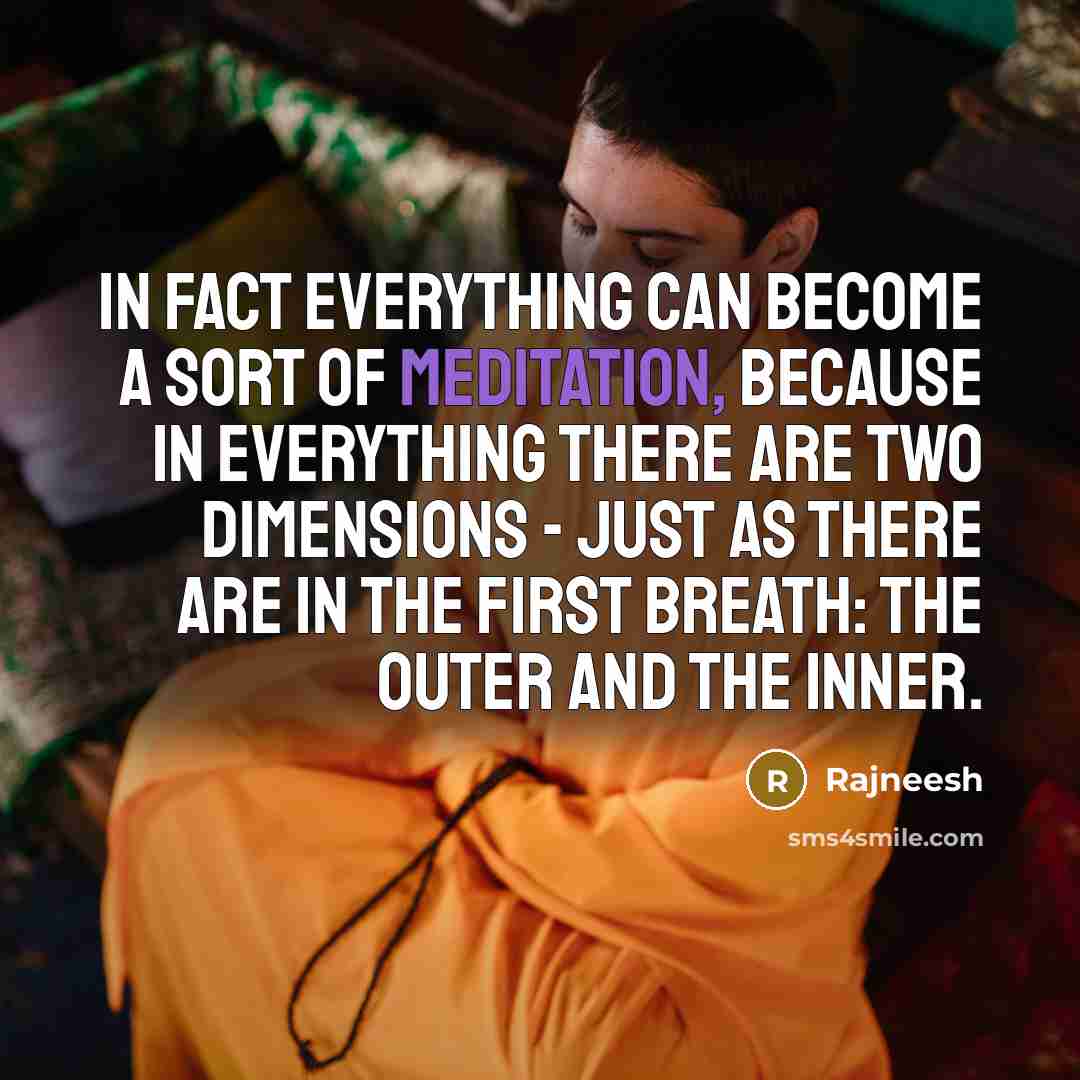 “In fact everything can become a sort of meditation, because in everything there are two dimensions - just as there are in the first breath: the outer and the inner.” quote by Rajneesh