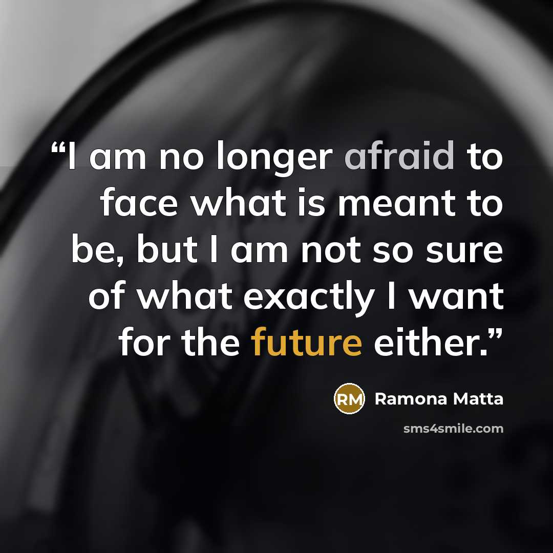 “I am no longer afraid to face what is meant to be, but I am not so sure of what exactly I want for the future either.” quote by Ramona Matta