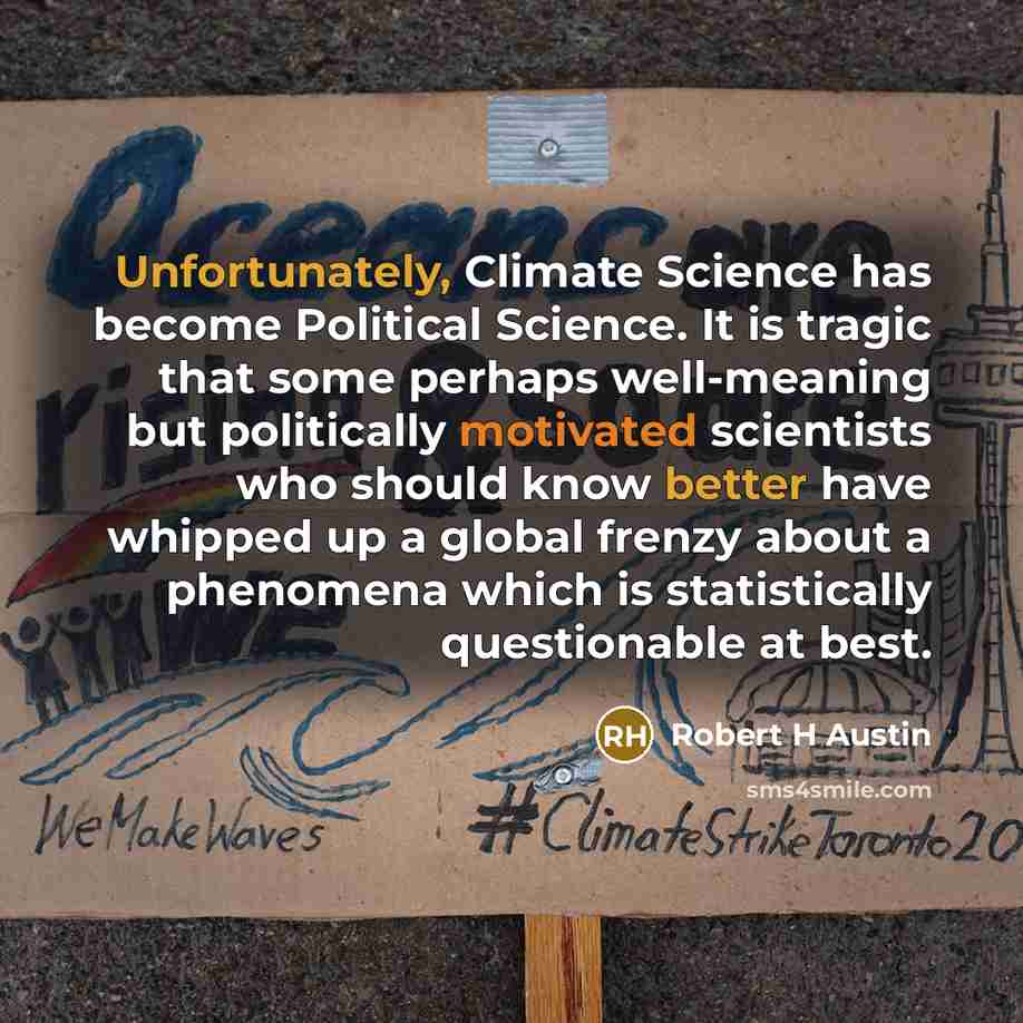 “Unfortunately, Climate Science has become Political Science. It is tragic that some perhaps well-meaning but politically motivated scientists who should know better have whipped up a global frenzy about a phenomena which is statistically questionable at best.” quote by Robert H Austin
