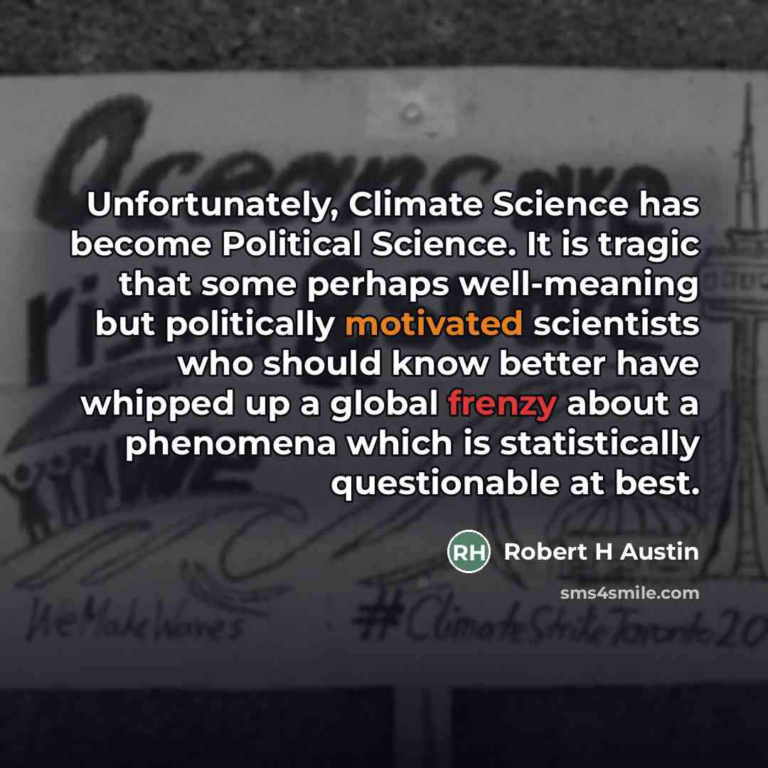 “Unfortunately, Climate Science has become Political Science. It is tragic that some perhaps well-meaning but politically motivated scientists who should know better have whipped up a global frenzy about a phenomena which is statistically questionable at best.” quote by Robert H Austin