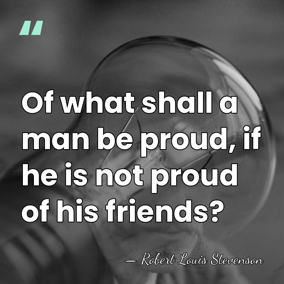 Of what shall a man be proud, if he is not proud&hellip; - Robert Louis Stevenson