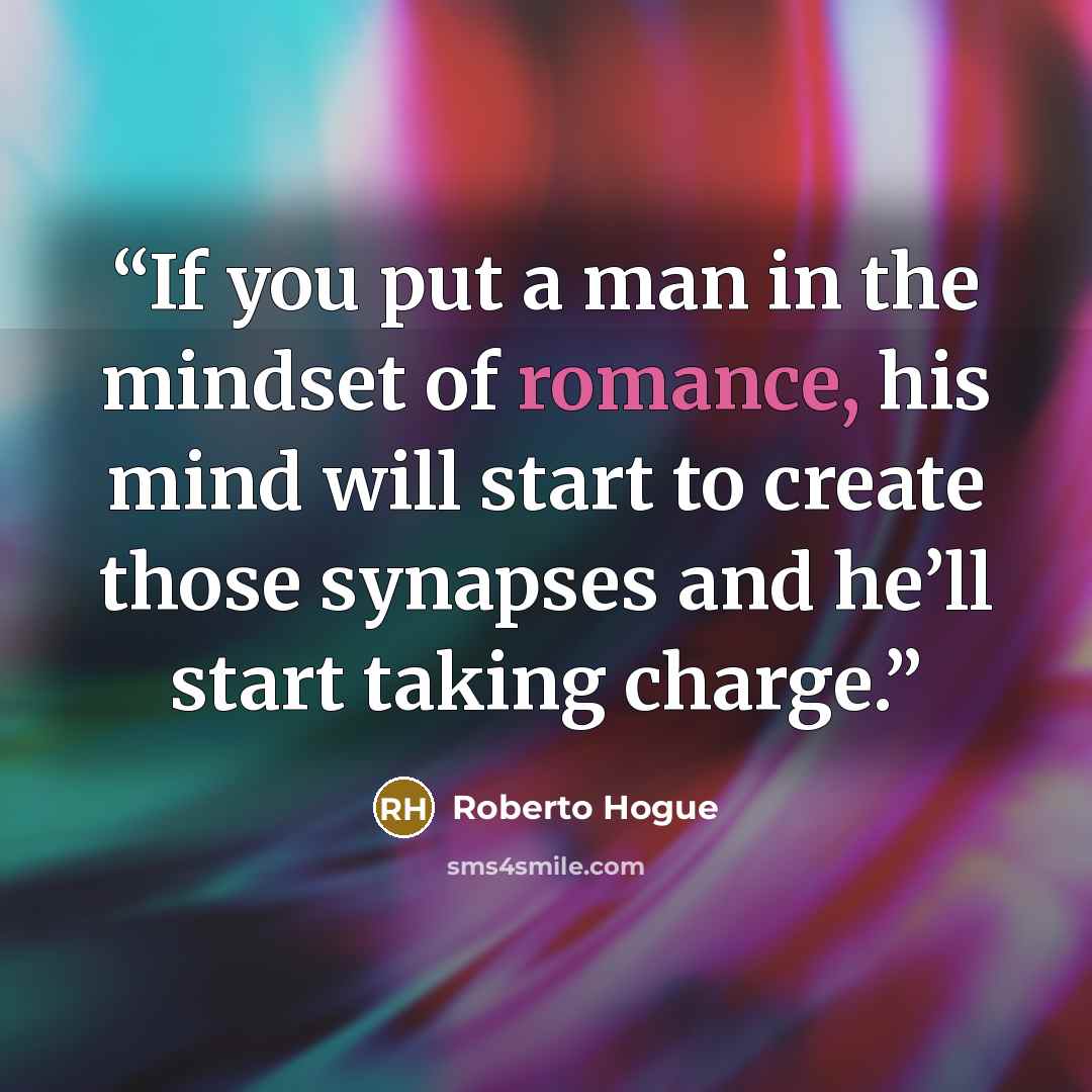 “If you put a man in the mindset of romance, his mind will start to create those synapses and he’ll start taking charge.” quote by Roberto Hogue