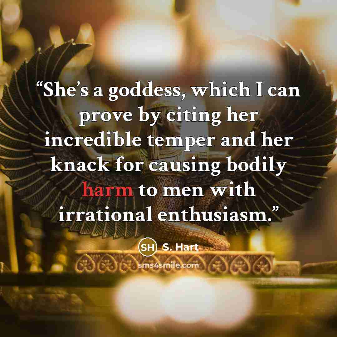 “She’s a goddess, which I can prove by citing her incredible temper and her knack for causing bodily harm to men with irrational enthusiasm.” quote by S. Hart