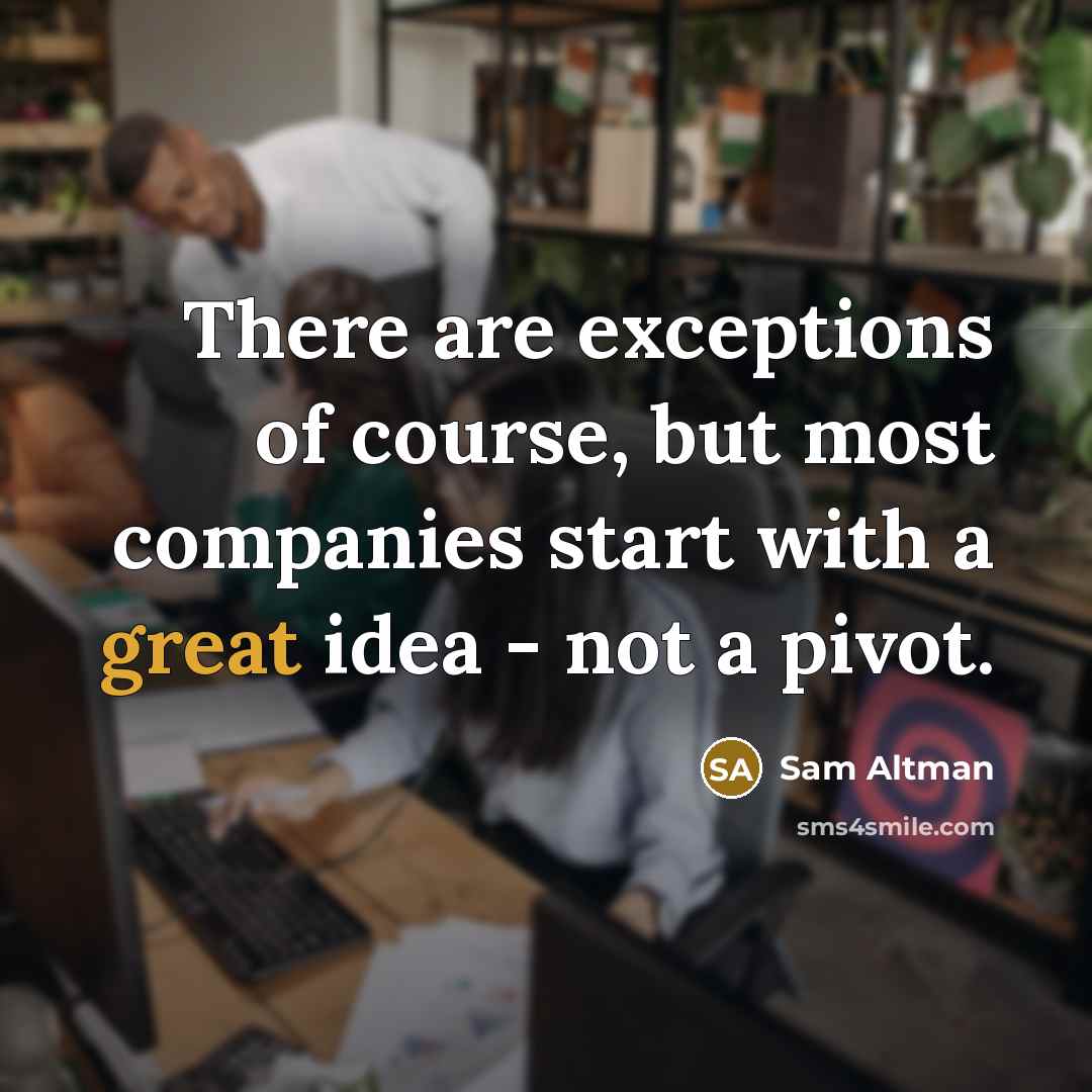 “There are exceptions of course, but most companies start with a great idea - not a pivot.” quote by Sam Altman