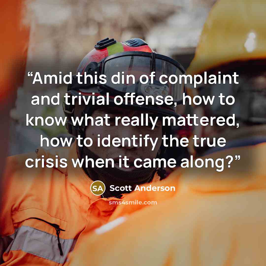“Amid this din of complaint and trivial offense, how to know what really mattered, how to identify the true crisis when it came along?” quote by Scott Anderson
