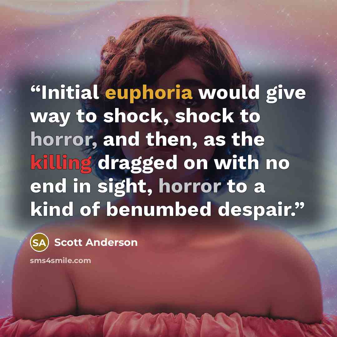 “Initial euphoria would give way to shock, shock to horror, and then, as the killing dragged on with no end in sight, horror to a kind of benumbed despair.” quote by Scott Anderson