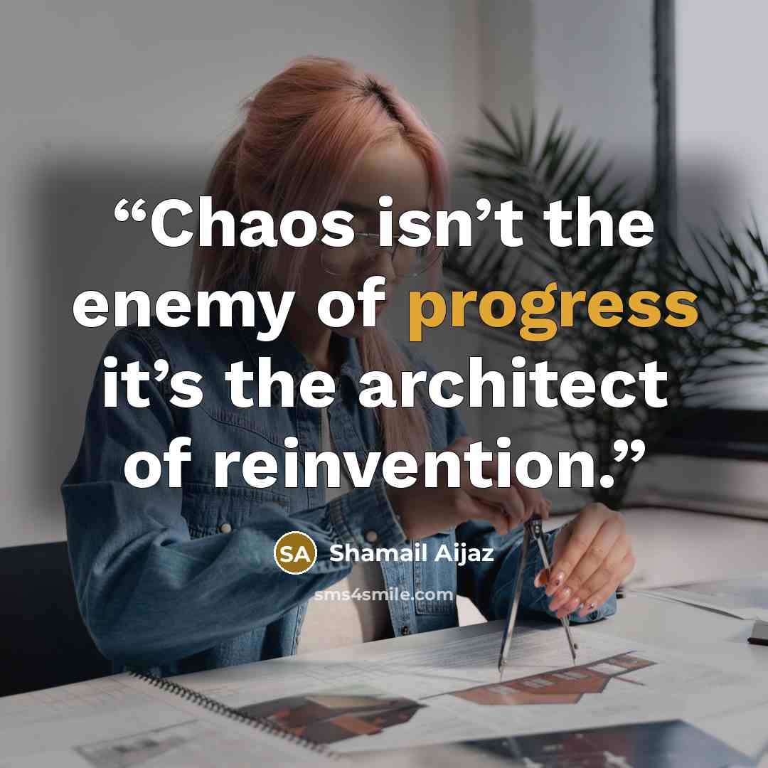 “Chaos isn’t the enemy of progress it’s the architect of reinvention.” quote by Shamail Aijaz
